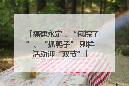 福建永定：“包粽子”、“抓鸭子” 别样活动迎“双节”