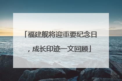 福建舰将迎重要纪念日，成长印迹一文回顾