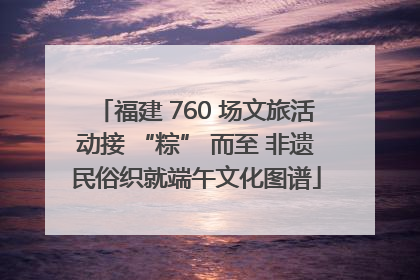 福建 760 场文旅活动接 “粽” 而至 非遗民俗织就端午文化图谱