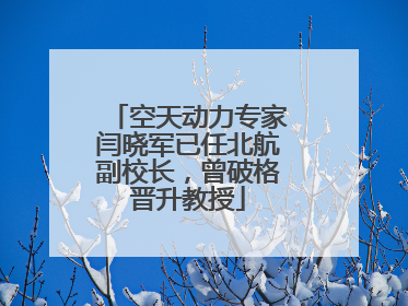 空天动力专家闫晓军已任北航副校长，曾破格晋升教授