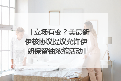 立场有变？美最新伊核协议提议允许伊朗保留铀浓缩活动