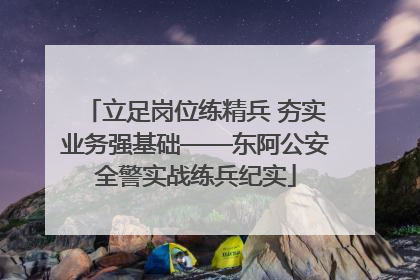 立足岗位练精兵 夯实业务强基础——东阿公安全警实战练兵纪实