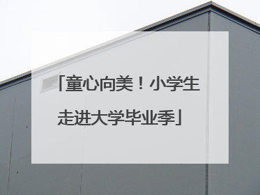 童心向美！小学生走进大学毕业季