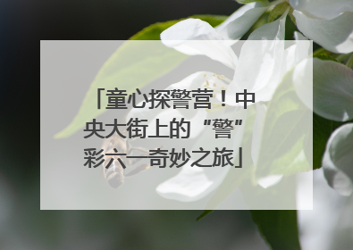 童心探警营！中央大街上的“警”彩六一奇妙之旅
