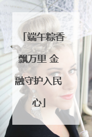 端午粽香飘万里 金融守护入民心