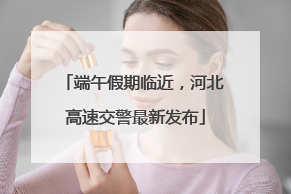 端午假期临近，河北高速交警最新发布