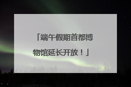端午假期首都博物馆延长开放！