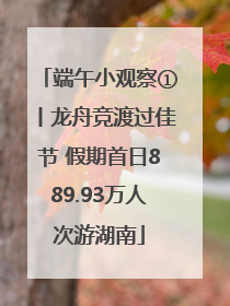 端午小观察①丨龙舟竞渡过佳节 假期首日889.93万人次游湖南