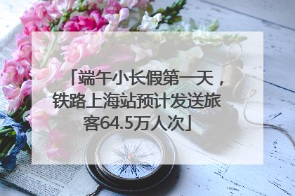 端午小长假第一天，铁路上海站预计发送旅客64.5万人次