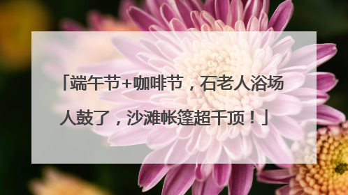 端午节+咖啡节，石老人浴场人鼓了，沙滩帐篷超千顶！