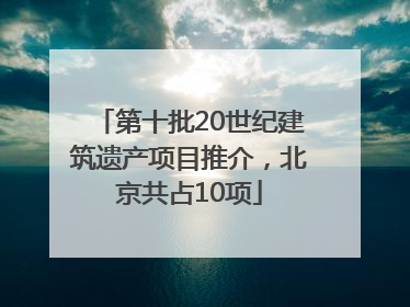 第十批20世纪建筑遗产项目推介，北京共占10项