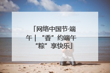 网络中国节·端午｜“香”约端午 “粽”享快乐