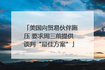 美国向贸易伙伴施压 要求周三前提供谈判“最佳方案”