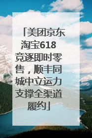美团京东淘宝618竞逐即时零售，顺丰同城中立运力支撑全渠道履约