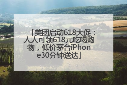 美团启动618大促：人人可领618元吃喝购物，低价茅台iPhone30分钟送达