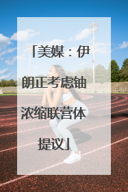 美媒：伊朗正考虑铀浓缩联营体提议