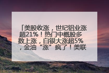 美股收涨，世纪铝业涨超21%！热门中概股多数上涨，白银大涨超5%，金油“涨”疯了！美联储官员最新表态
