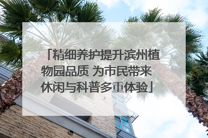 精细养护提升滨州植物园品质 为市民带来休闲与科普多重体验