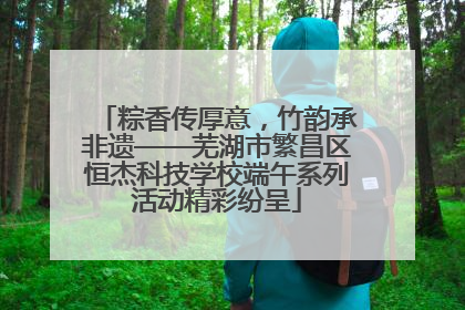粽香传厚意，竹韵承非遗——芜湖市繁昌区恒杰科技学校端午系列活动精彩纷呈