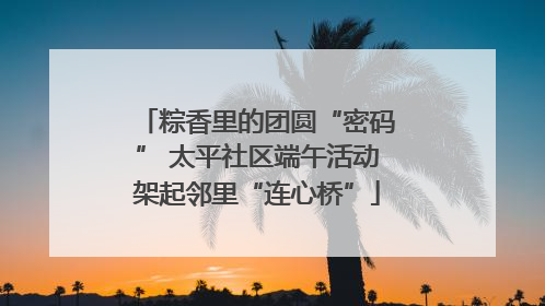 粽香里的团圆“密码” 太平社区端午活动架起邻里“连心桥”