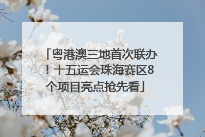 粤港澳三地首次联办！十五运会珠海赛区8个项目亮点抢先看