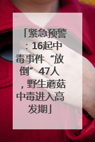 紧急预警：16起中毒事件“放倒”47人，野生蘑菇中毒进入高发期