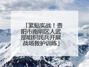 紧贴实战！贵阳市南明区人武部组织民兵开展战场救护训练