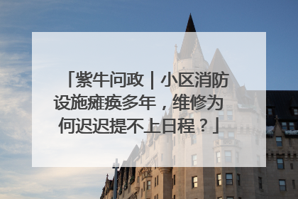 紫牛问政｜小区消防设施瘫痪多年，维修为何迟迟提不上日程？