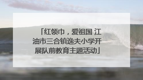 红领巾，爱祖国 江油市三合镇逸夫小学开展队前教育主题活动