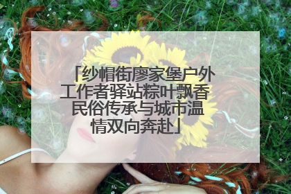 纱帽街廖家堡户外工作者驿站粽叶飘香 民俗传承与城市温情双向奔赴
