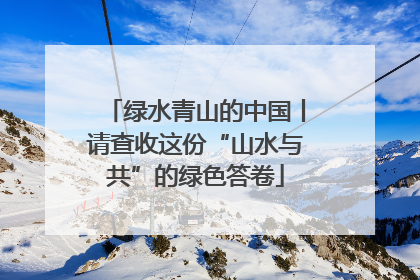 绿水青山的中国丨请查收这份“山水与共”的绿色答卷