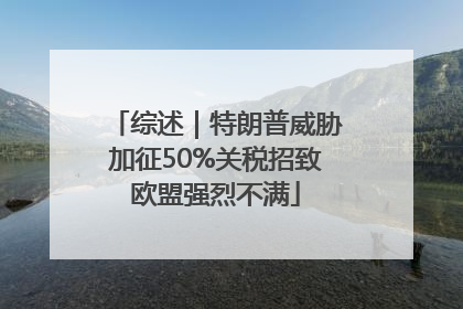 综述｜特朗普威胁加征50%关税招致欧盟强烈不满
