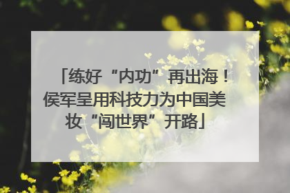 练好“内功”再出海！侯军呈用科技力为中国美妆“闯世界”开路