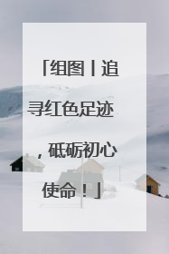 组图丨追寻红色足迹，砥砺初心使命！