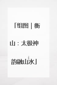 组图｜衡山：太极神韵融山水