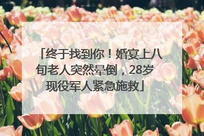 终于找到你！婚宴上八旬老人突然晕倒，28岁现役军人紧急施救