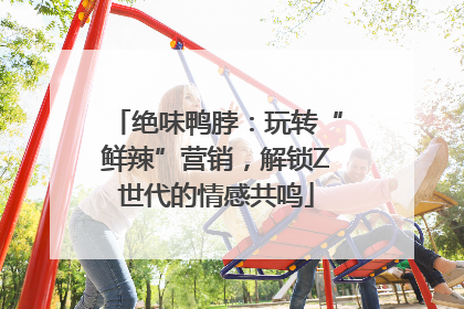 绝味鸭脖：玩转“鲜辣”营销，解锁Z世代的情感共鸣