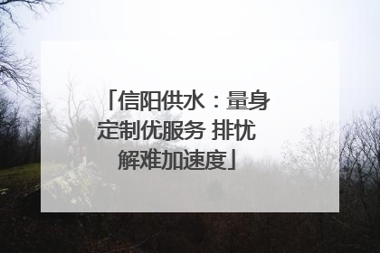 信阳供水：量身定制优服务 排忧解难加速度