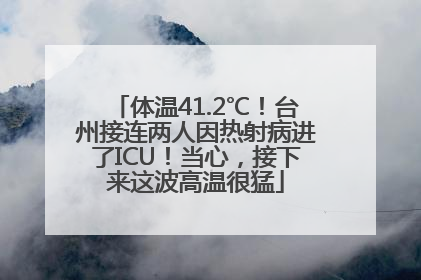 体温41.2℃！台州接连两人因热射病进了ICU！当心，接下来这波高温很猛