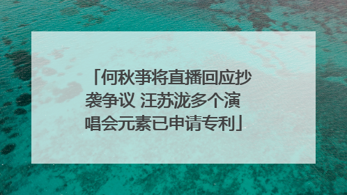 何秋亊将直播回应抄袭争议 汪苏泷多个演唱会元素已申请专利