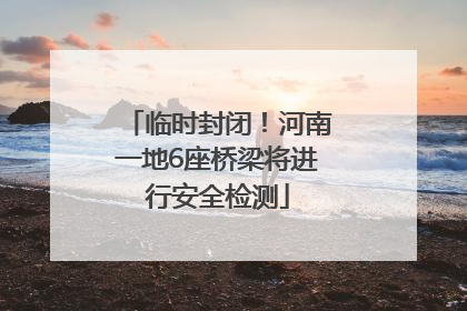 临时封闭！河南一地6座桥梁将进行安全检测