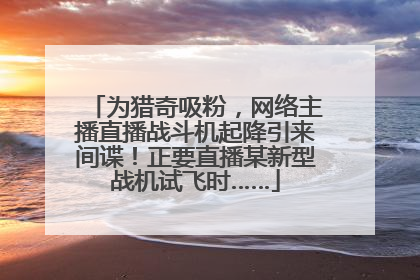 为猎奇吸粉，网络主播直播战斗机起降引来间谍！正要直播某新型战机试飞时……