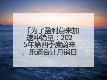 为了盈利蔚来加速冲销量：2025年第四季度蔚来、乐道合计月销目标达5万辆