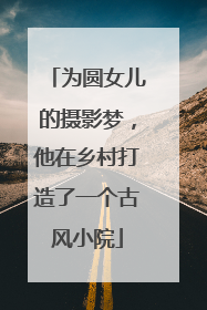 为圆女儿的摄影梦，他在乡村打造了一个古风小院
