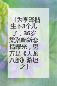 为李泽楷生下3个儿子，36岁梁洛施新恋情曝光，男方是《天龙八部》游坦之