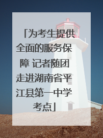 为考生提供全面的服务保障 记者随团走进湖南省平江县第一中学考点