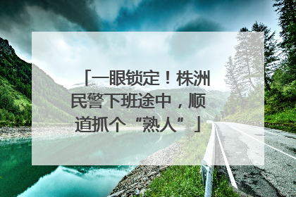一眼锁定！株洲民警下班途中，顺道抓个“熟人”