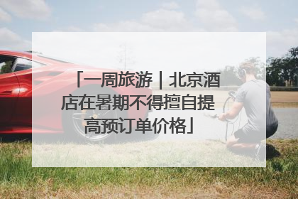 一周旅游｜北京酒店在暑期不得擅自提高预订单价格