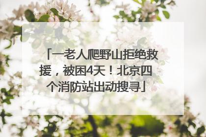 一老人爬野山拒绝救援，被困4天！北京四个消防站出动搜寻