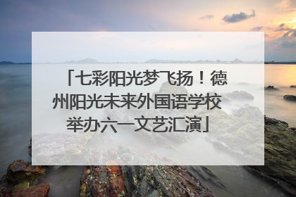 七彩阳光梦飞扬！德州阳光未来外国语学校举办六一文艺汇演